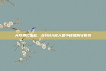 大梦奥拉朱旺，在NBA名人堂中铸就防守传奇