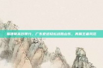 易建联高效得分，广东宏远轻松战胜山东，再展王者风范