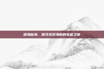 深海秘境，探寻无尽海底的宝藏之谜