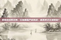 曼联迎战西汉姆，红魔面临严峻挑战，能否捍卫主场荣耀？