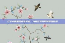 辽宁本钢展现攻守平衡，力克江苏队取得辉煌胜利