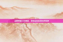 山西男篮三分神准，逆袭山东队创历史佳绩