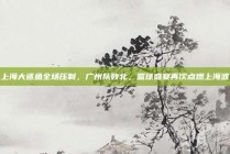 上海大鲨鱼全场压制，广州队败北，篮球盛宴再次点燃上海滩