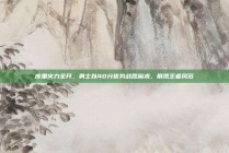 库里火力全开，勇士以40分优势战胜魔术，展现王者风范