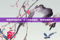 阿森纳顽强反击，2-1力克水晶宫，展现铁血精神！