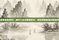 霍普金斯逆袭！爆冷入选全明星替补，篮球界的新星闪耀登场