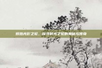 炽热光影之轮，探寻时光之轮的奥秘与传奇