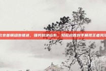 北京首钢稳步推进，强势对决山东，轻松战胜对手展现王者风范