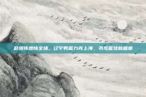 赵继伟燃情全场，辽宁男篮力克上海，书写篮球新篇章