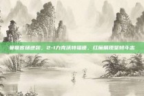 曼联客场逆袭，2-1力克沃特福德，红魔展现坚韧斗志