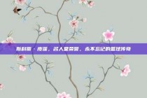 斯科蒂·皮蓬，名人堂荣誉，永不忘记的篮球传奇