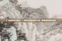 广州龙狮火力全开，一骑绝尘轻松击败上海，展现强势进攻风采