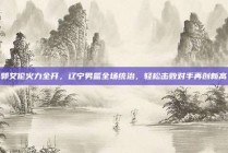 郭艾伦火力全开，辽宁男篮全场统治，轻松击败对手再创新高