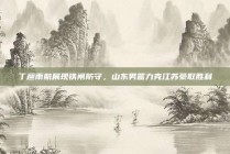 丁彦雨航展现铁闸防守，山东男篮力克江苏豪取胜利