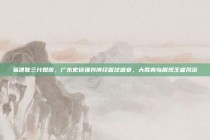 易建联三分如雨，广东宏远强势演绎篮球盛宴，大胜青岛展现王者风范