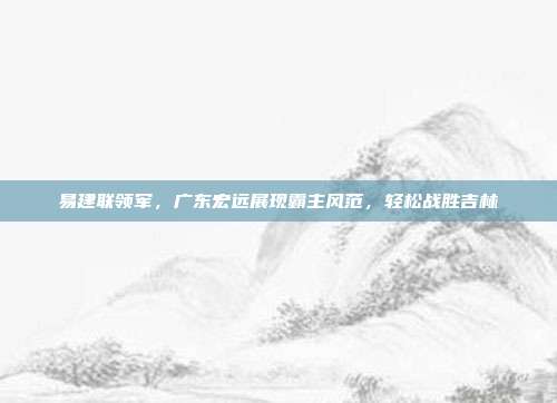 易建联领军，广东宏远展现霸主风范，轻松战胜吉林  第1张