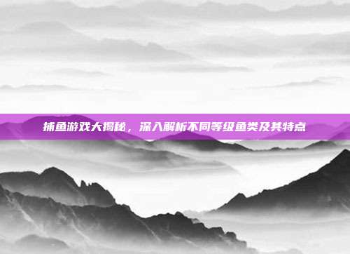 捕鱼游戏大揭秘，深入解析不同等级鱼类及其特点  第1张