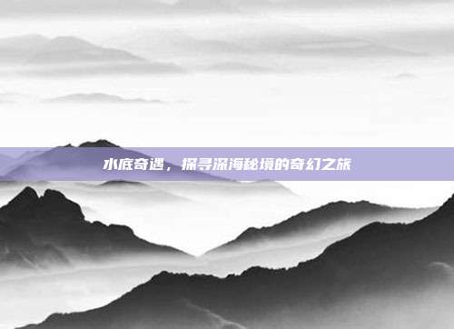 水底奇遇，探寻深海秘境的奇幻之旅  第1张