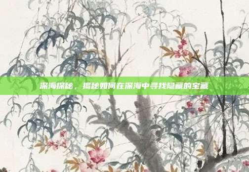 深海探秘，揭秘如何在深海中寻找隐藏的宝藏  第1张