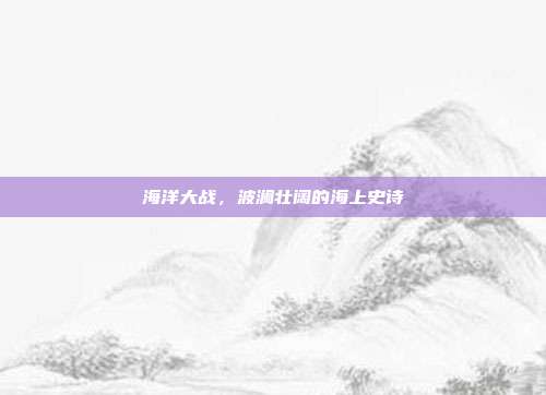 海洋大战，波澜壮阔的海上史诗  第1张