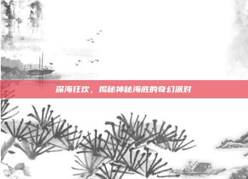 深海狂欢，揭秘神秘海底的奇幻派对  第1张