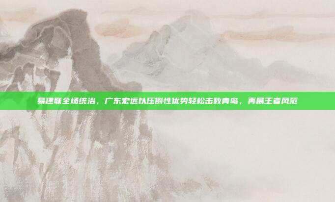 易建联全场统治，广东宏远以压倒性优势轻松击败青岛，再展王者风范  第1张