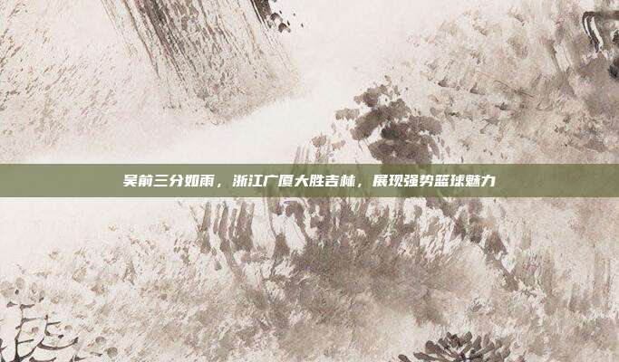 吴前三分如雨，浙江广厦大胜吉林，展现强势篮球魅力  第1张