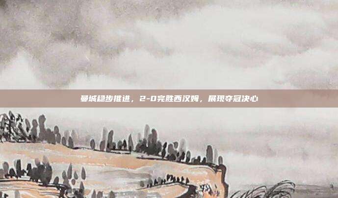 曼城稳步推进，2-0完胜西汉姆，展现夺冠决心  第1张