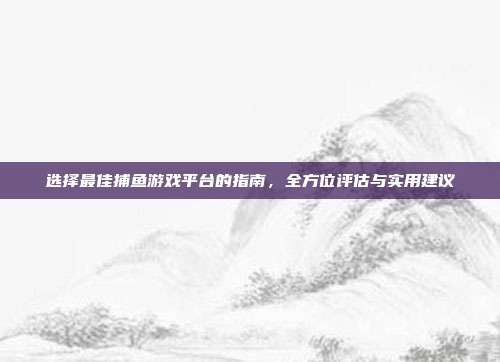 选择最佳捕鱼游戏平台的指南，全方位评估与实用建议  第1张