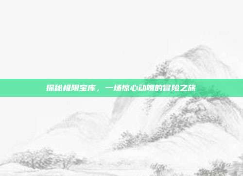 探秘极限宝库，一场惊心动魄的冒险之旅  第1张