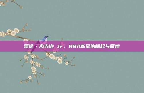 贾伦·杰克逊 Jr，NBA新星的崛起与辉煌  第1张