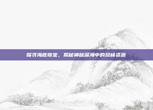 探寻海底奇宝，揭秘神秘深海中的珍稀资源  第1张