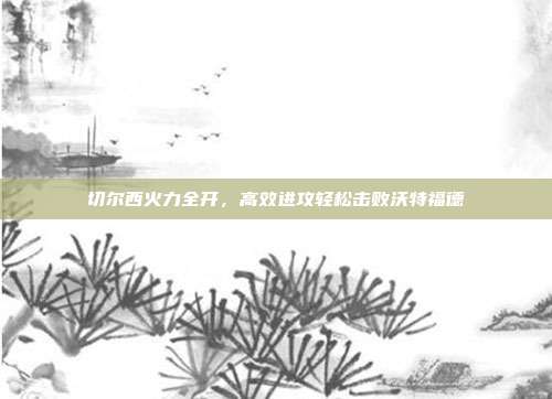 切尔西火力全开，高效进攻轻松击败沃特福德  第1张