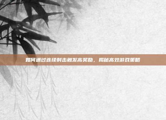 如何通过连续射击触发高奖励，揭秘高效游戏策略  第1张