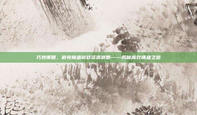 巧妙策略，避免捕鱼游戏资源浪费——揭秘高效捕鱼之道  第1张