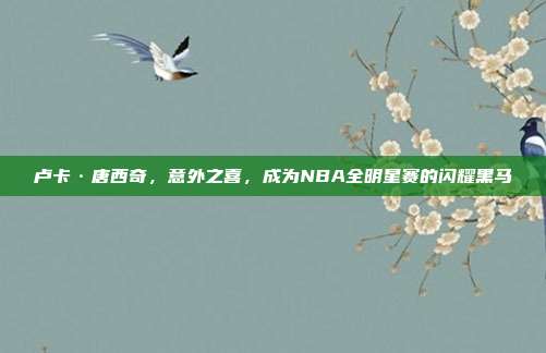 卢卡·唐西奇，意外之喜，成为NBA全明星赛的闪耀黑马  第1张