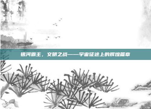 银河霸主，文明之战——宇宙征途上的辉煌篇章  第1张