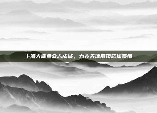 上海大鲨鱼众志成城，力克天津展现篮球豪情  第1张