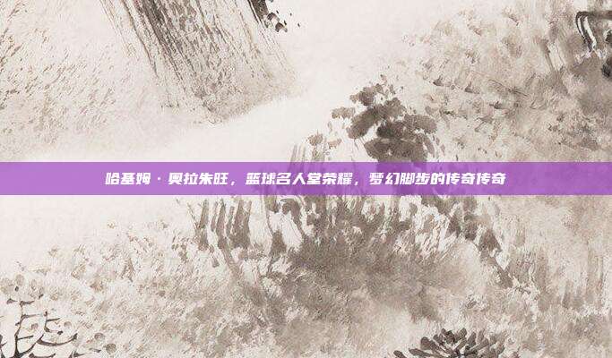 哈基姆·奥拉朱旺，篮球名人堂荣耀，梦幻脚步的传奇传奇  第1张