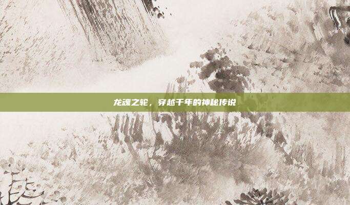 龙魂之轮，穿越千年的神秘传说  第1张