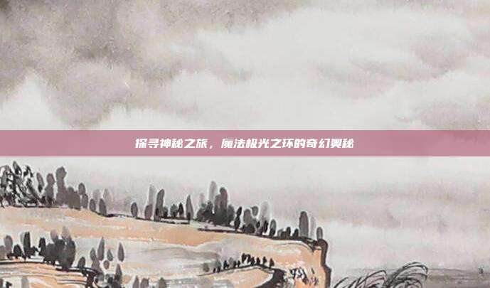 探寻神秘之旅，魔法极光之环的奇幻奥秘  第1张