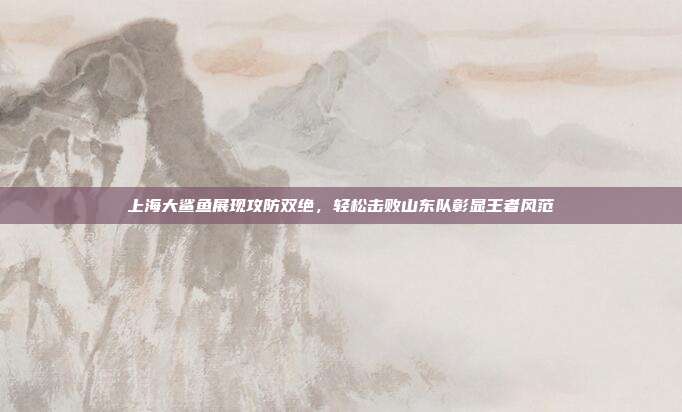 上海大鲨鱼展现攻防双绝，轻松击败山东队彰显王者风范  第1张