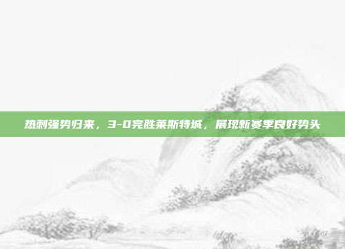 热刺强势归来，3-0完胜莱斯特城，展现新赛季良好势头  第1张