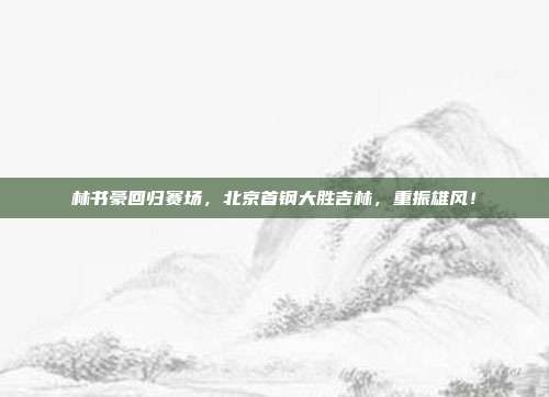 林书豪回归赛场，北京首钢大胜吉林，重振雄风！  第1张