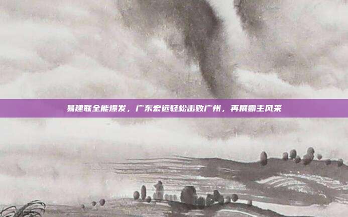 易建联全能爆发，广东宏远轻松击败广州，再展霸主风采  第1张