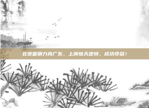 北京首钢力克广东，上演惊天逆转，成功夺冠！  第1张