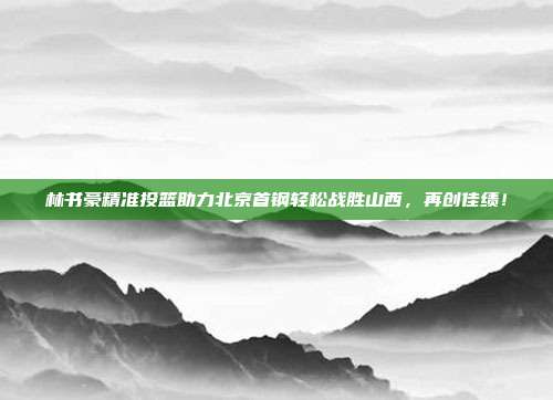 林书豪精准投篮助力北京首钢轻松战胜山西，再创佳绩！  第1张