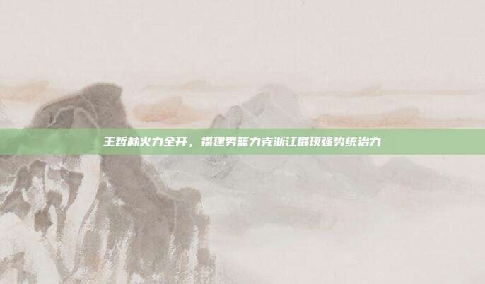 王哲林火力全开，福建男篮力克浙江展现强势统治力  第1张