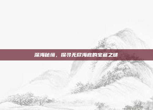 深海秘境，探寻无尽海底的宝藏之谜  第1张