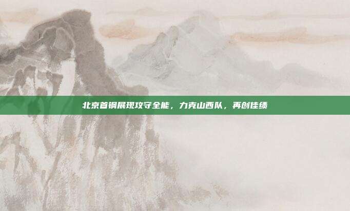 北京首钢展现攻守全能，力克山西队，再创佳绩  第1张